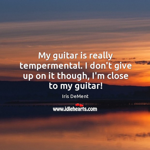 My guitar is really tempermental. I don’t give up on it though, I’m close to my guitar! Don’t Give Up Quotes Image