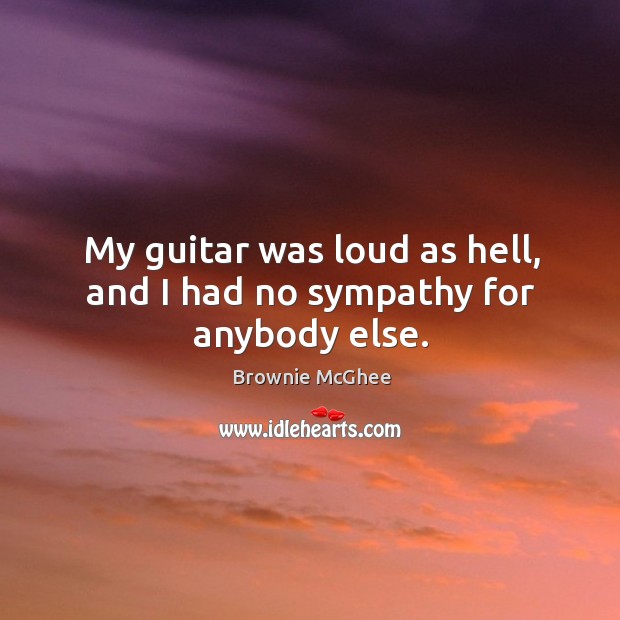 My guitar was loud as hell, and I had no sympathy for anybody else. Brownie McGhee Picture Quote