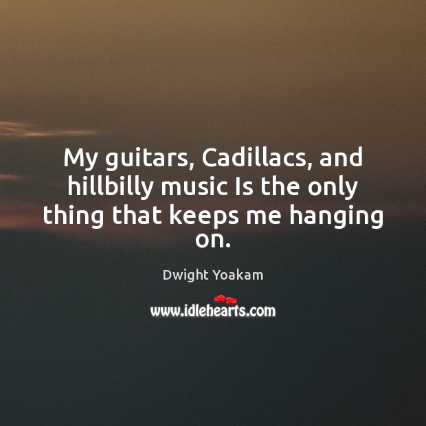 My guitars, Cadillacs, and hillbilly music Is the only thing that keeps me hanging on. Dwight Yoakam Picture Quote