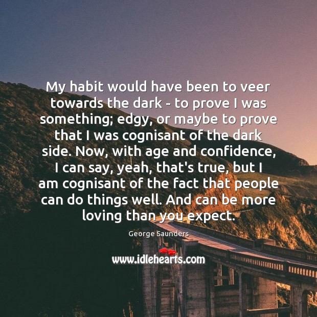 My habit would have been to veer towards the dark – to George Saunders Picture Quote