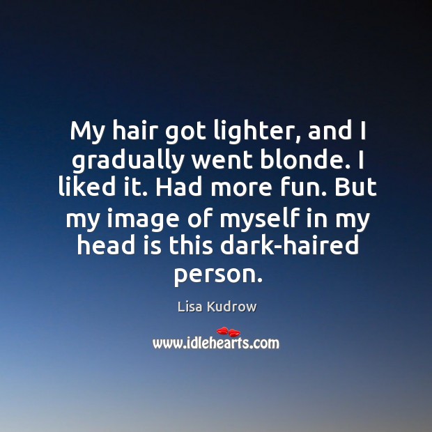 My hair got lighter, and I gradually went blonde. I liked it. Had more fun. Lisa Kudrow Picture Quote