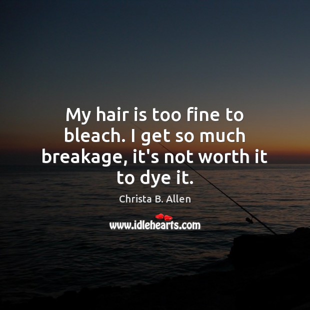 My hair is too fine to bleach. I get so much breakage, it’s not worth it to dye it. Christa B. Allen Picture Quote