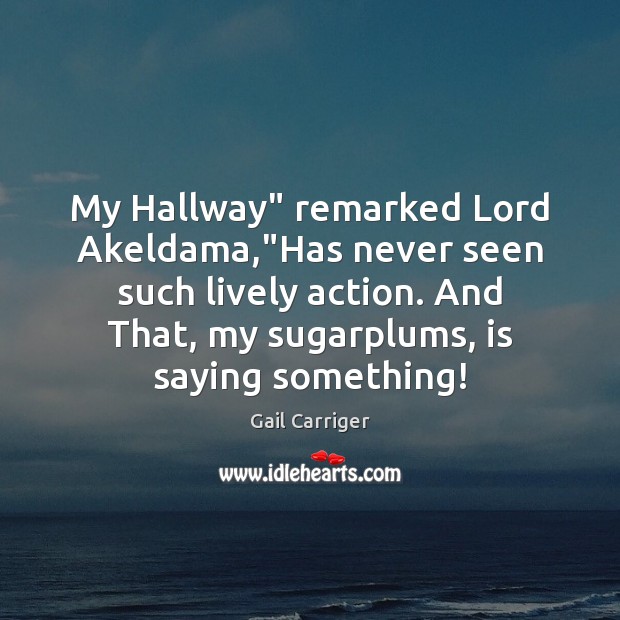 My Hallway” remarked Lord Akeldama,”Has never seen such lively action. And 