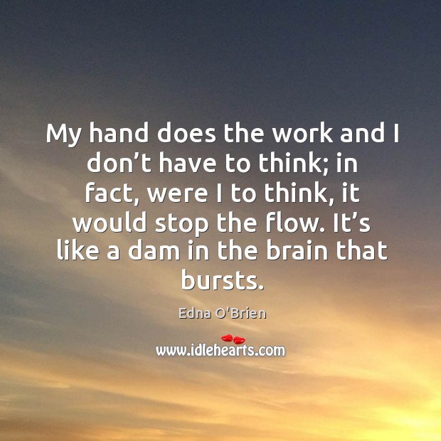 My hand does the work and I don’t have to think; in fact, were I to think, it would stop the flow. Edna O’Brien Picture Quote