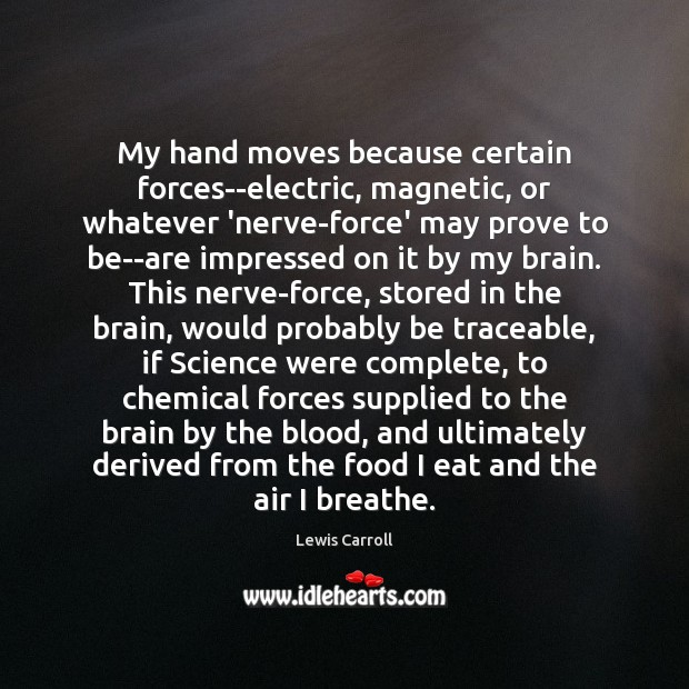 My hand moves because certain forces–electric, magnetic, or whatever ‘nerve-force’ may prove Lewis Carroll Picture Quote