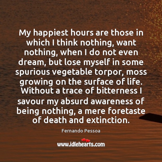 My happiest hours are those in which I think nothing, want nothing, Fernando Pessoa Picture Quote