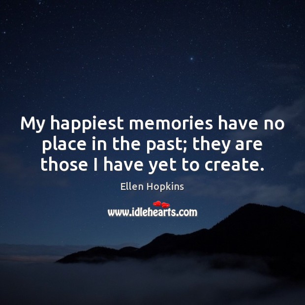 My happiest memories have no place in the past; they are those I have yet to create. Ellen Hopkins Picture Quote