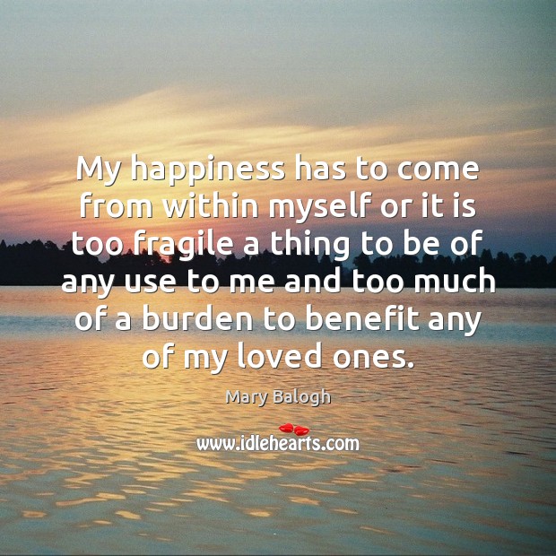 My happiness has to come from within myself or it is too Mary Balogh Picture Quote