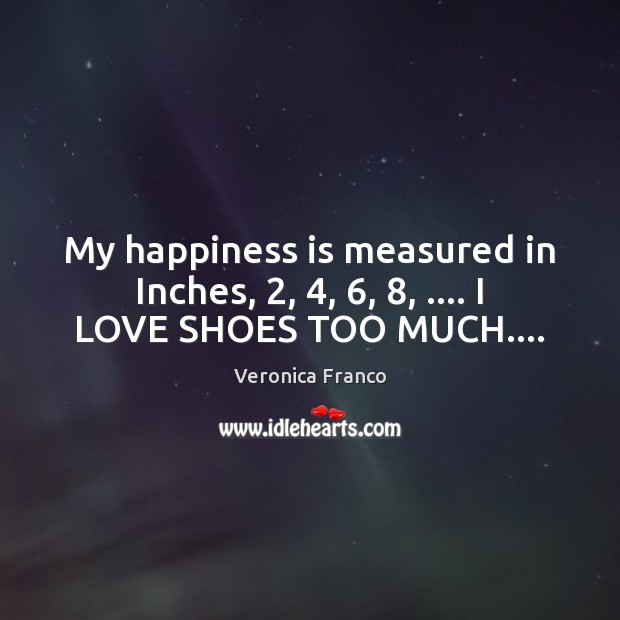 My happiness is measured in Inches, 2, 4, 6, 8, …. I LOVE SHOES TOO MUCH…. Happiness Quotes Image