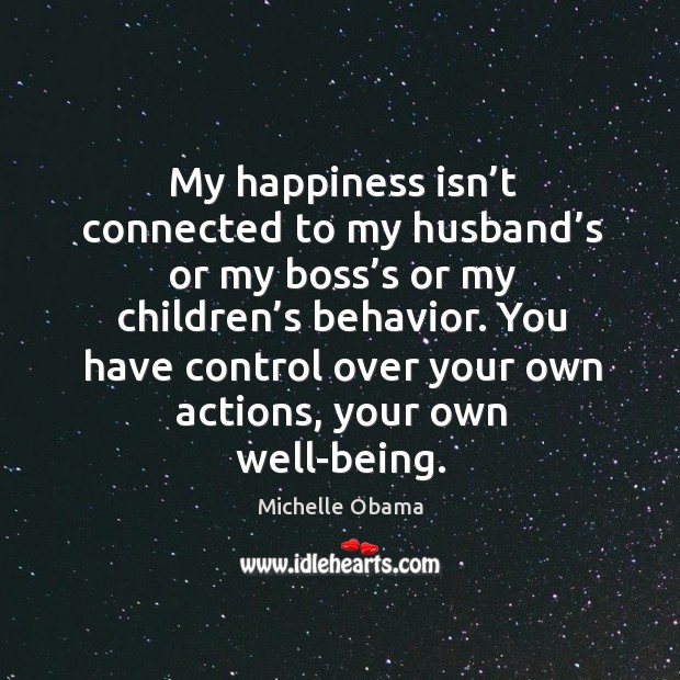 My happiness isn’t connected to my husband’s or my boss’s or my children’s behavior. Michelle Obama Picture Quote