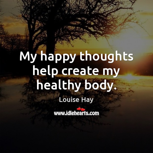 My happy thoughts help create my healthy body. Louise Hay Picture Quote