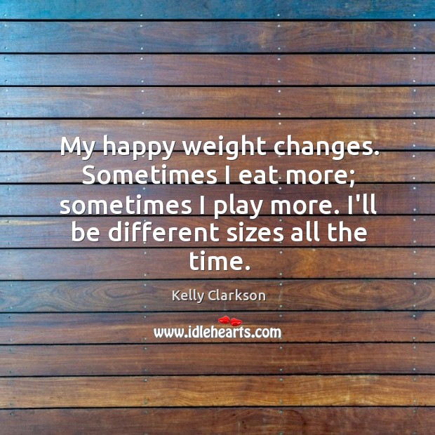 My happy weight changes. Sometimes I eat more; sometimes I play more. Kelly Clarkson Picture Quote