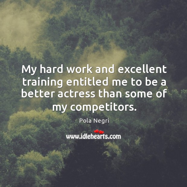 My hard work and excellent training entitled me to be a better actress than some of my competitors. Pola Negri Picture Quote
