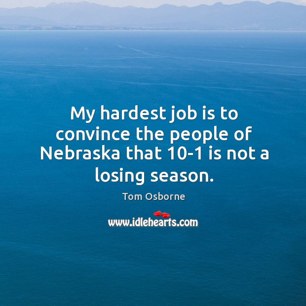 My hardest job is to convince the people of Nebraska that 10-1 is not a losing season. Tom Osborne Picture Quote