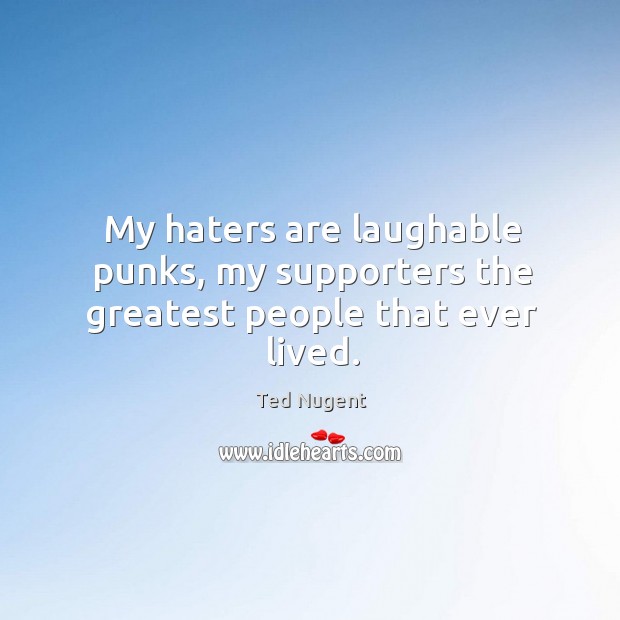 My haters are laughable punks, my supporters the greatest people that ever lived. Ted Nugent Picture Quote