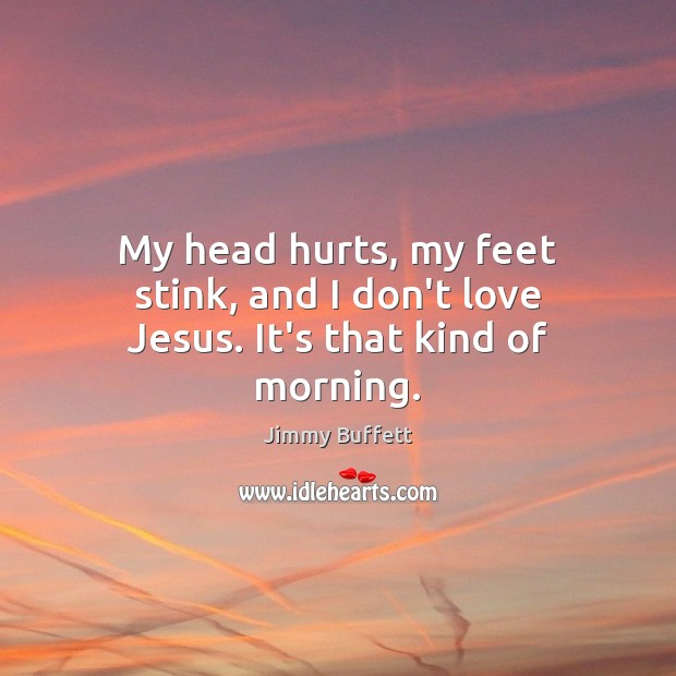 My head hurts, my feet stink, and I don’t love Jesus. It’s that kind of morning. Jimmy Buffett Picture Quote