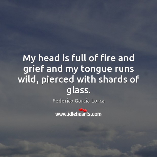 My head is full of fire and grief and my tongue runs wild, pierced with shards of glass. Federico García Lorca Picture Quote