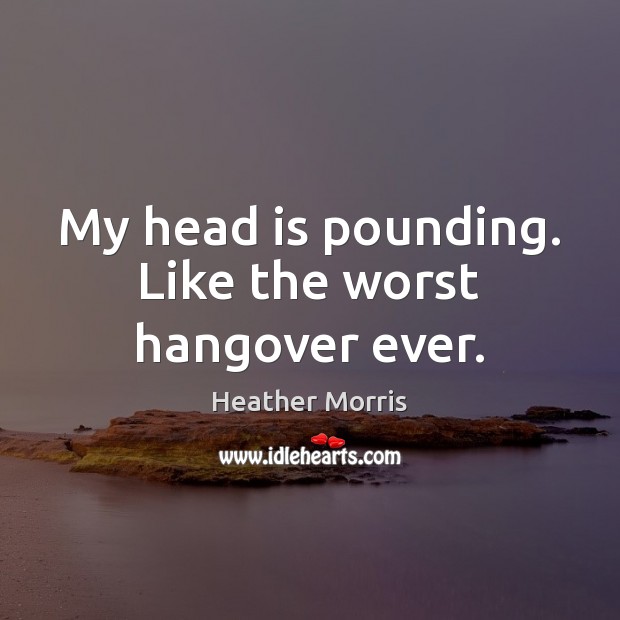 My head is pounding. Like the worst hangover ever. Heather Morris Picture Quote