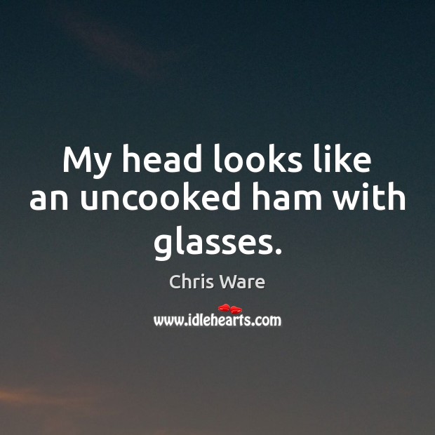 My head looks like an uncooked ham with glasses. Chris Ware Picture Quote