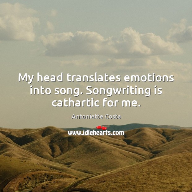 My head translates emotions into song. Songwriting is cathartic for me. Antoniette Costa Picture Quote