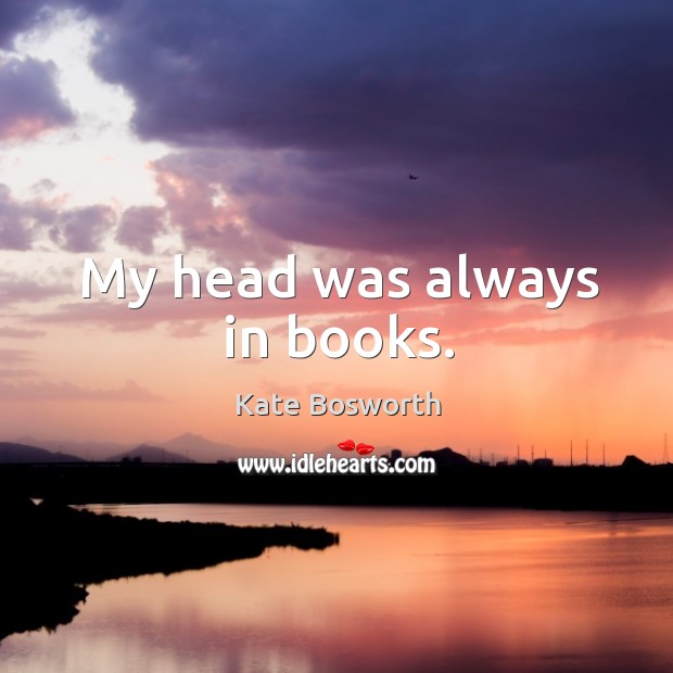My head was always in books. Kate Bosworth Picture Quote