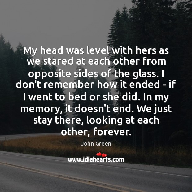 My head was level with hers as we stared at each other John Green Picture Quote