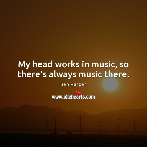 My head works in music, so there’s always music there. Ben Harper Picture Quote