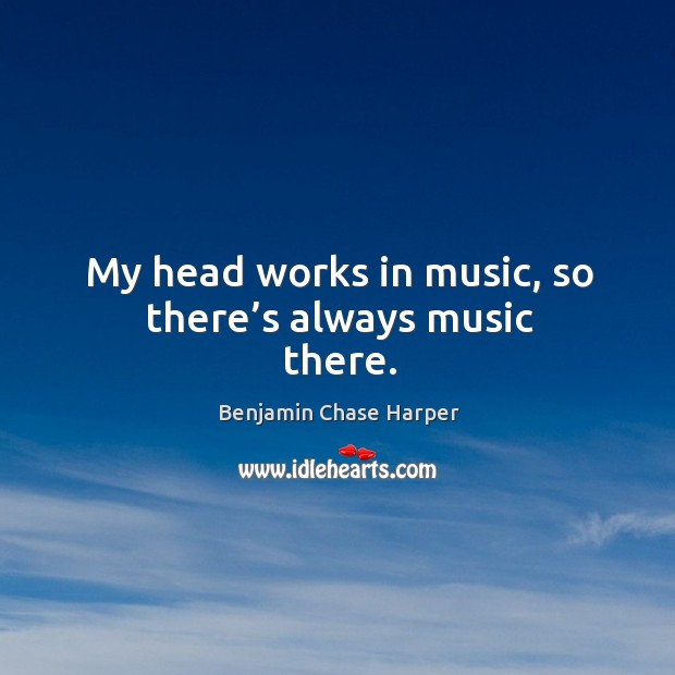 My head works in music, so there’s always music there. Benjamin Chase Harper Picture Quote