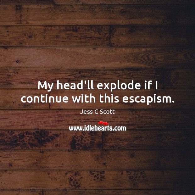 My head’ll explode if I continue with this escapism. Jess C Scott Picture Quote