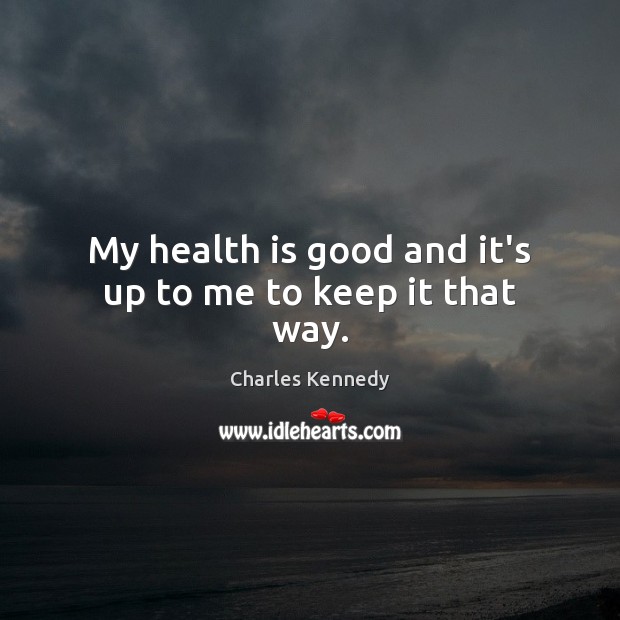 My health is good and it’s up to me to keep it that way. Charles Kennedy Picture Quote