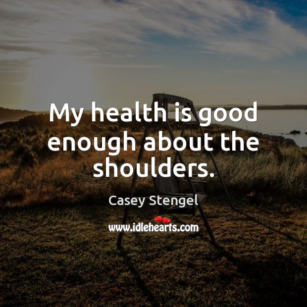 My health is good enough about the shoulders. Casey Stengel Picture Quote