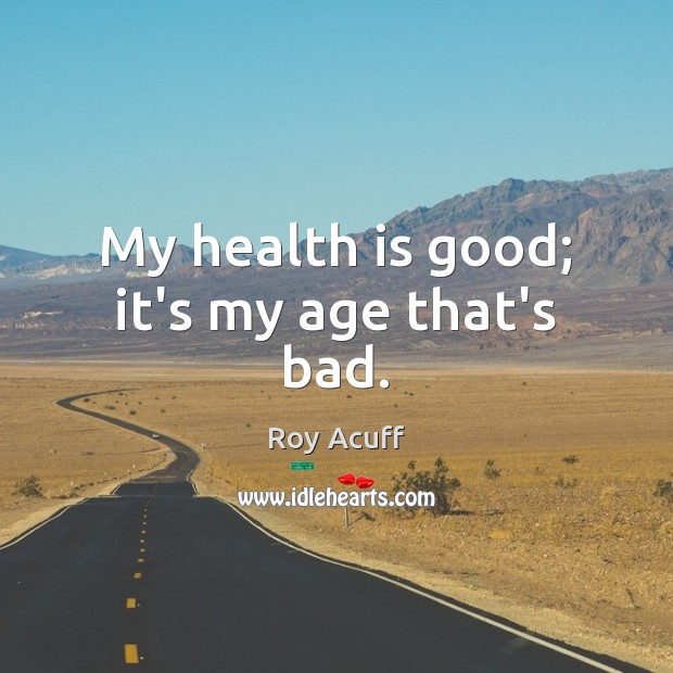 My health is good; it’s my age that’s bad. Roy Acuff Picture Quote
