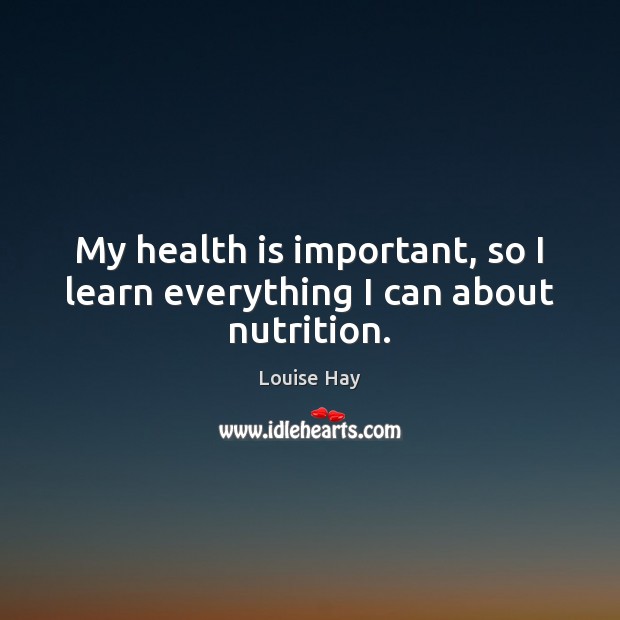 My health is important, so I learn everything I can about nutrition. Louise Hay Picture Quote