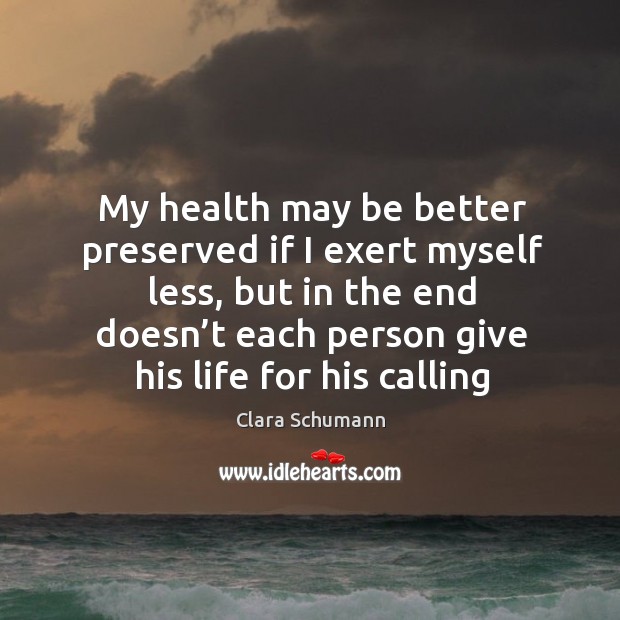 My health may be better preserved if I exert myself less, but in the end doesn’t Clara Schumann Picture Quote