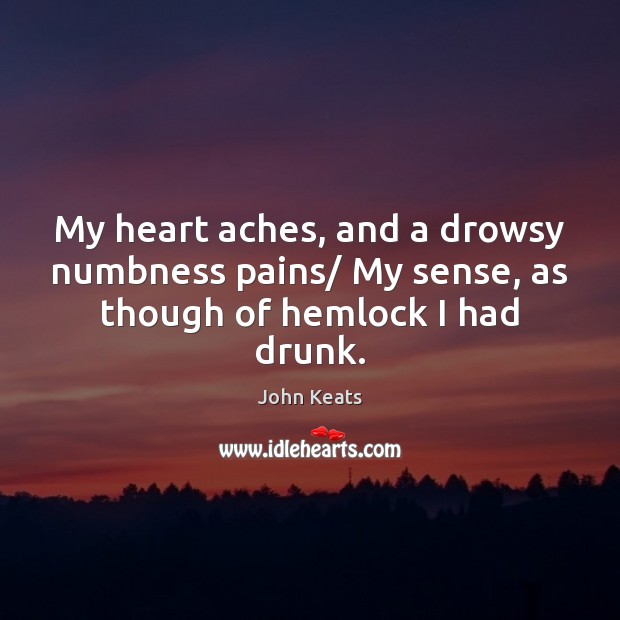 My heart aches, and a drowsy numbness pains/ My sense, as though of hemlock I had drunk. Image