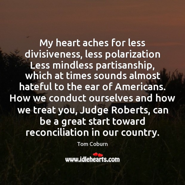 My heart aches for less divisiveness, less polarization Less mindless partisanship, which Tom Coburn Picture Quote