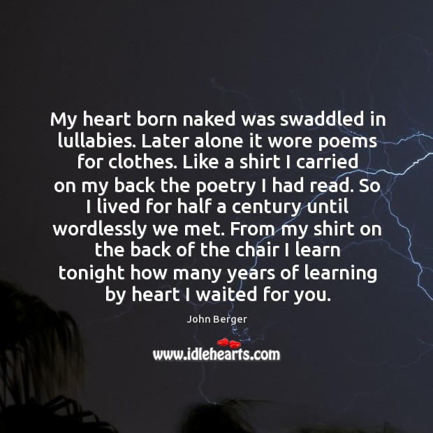 My heart born naked was swaddled in lullabies. Later alone it wore 