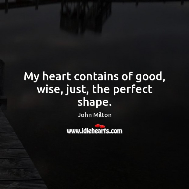 My heart contains of good, wise, just, the perfect shape. John Milton Picture Quote