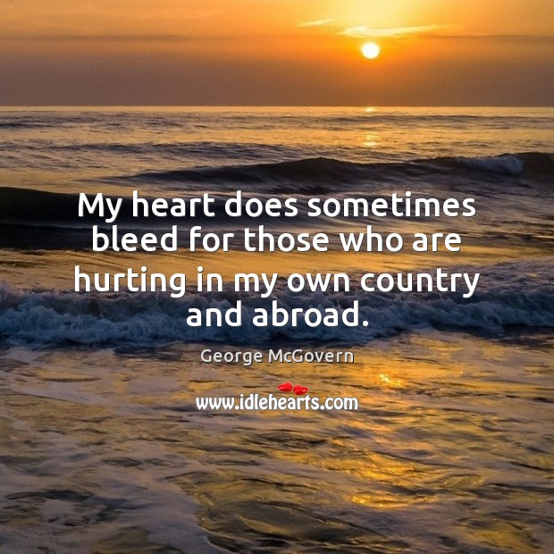 My heart does sometimes bleed for those who are hurting in my own country and abroad. George McGovern Picture Quote