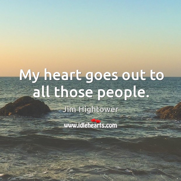 My heart goes out to all those people. Jim Hightower Picture Quote