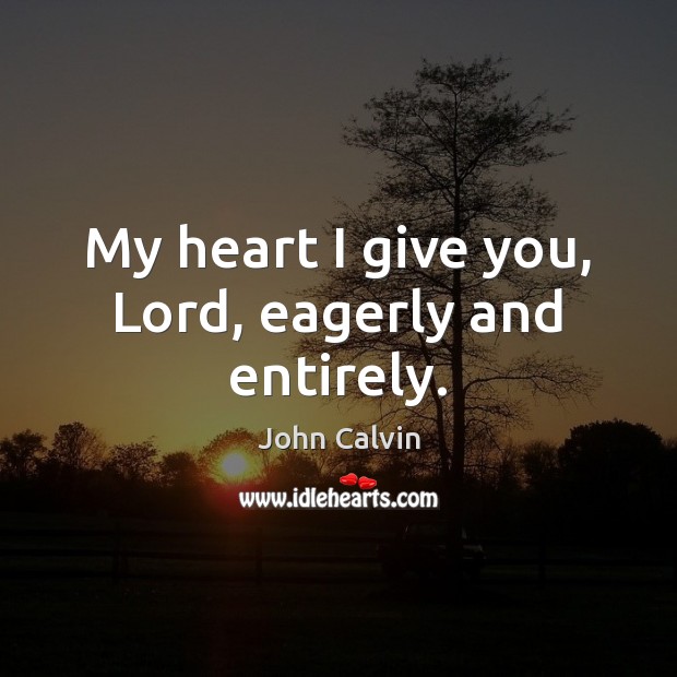 My heart I give you, Lord, eagerly and entirely. John Calvin Picture Quote