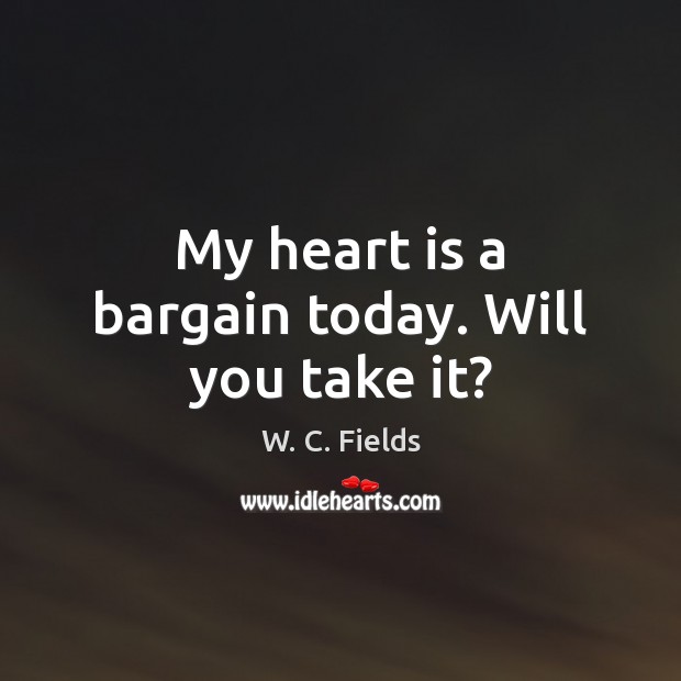 My heart is a bargain today. Will you take it? W. C. Fields Picture Quote
