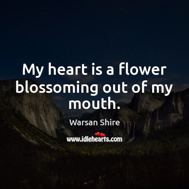 My heart is a flower blossoming out of my mouth. Warsan Shire Picture Quote