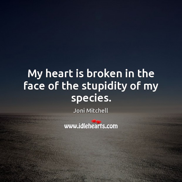 My heart is broken in the face of the stupidity of my species. Joni Mitchell Picture Quote