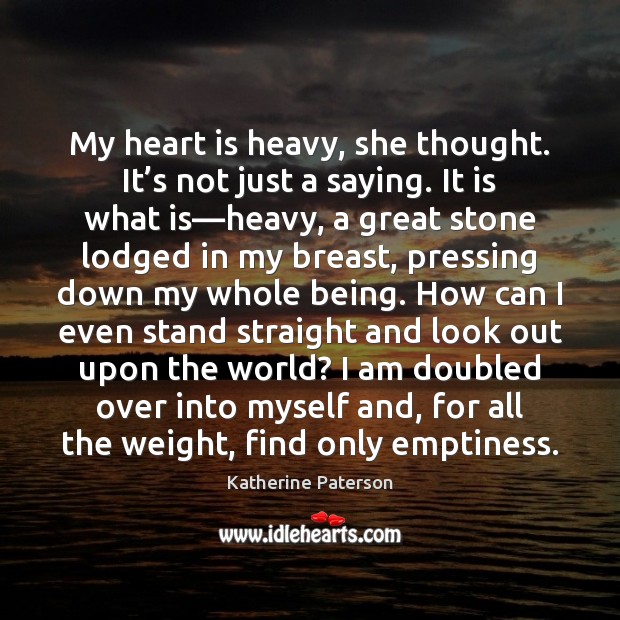 My heart is heavy, she thought. It’s not just a saying. Katherine Paterson Picture Quote