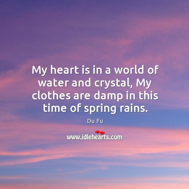 My heart is in a world of water and crystal, my clothes are damp in this time of spring rains. Du Fu Picture Quote
