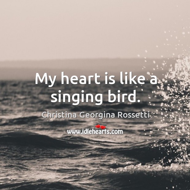 My heart is like a singing bird. Christina Georgina Rossetti Picture Quote