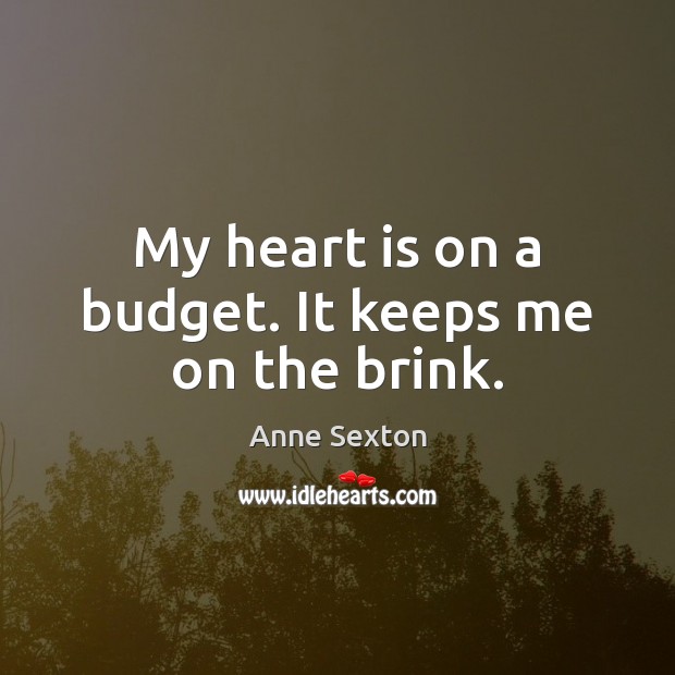 My heart is on a budget. It keeps me on the brink. Anne Sexton Picture Quote