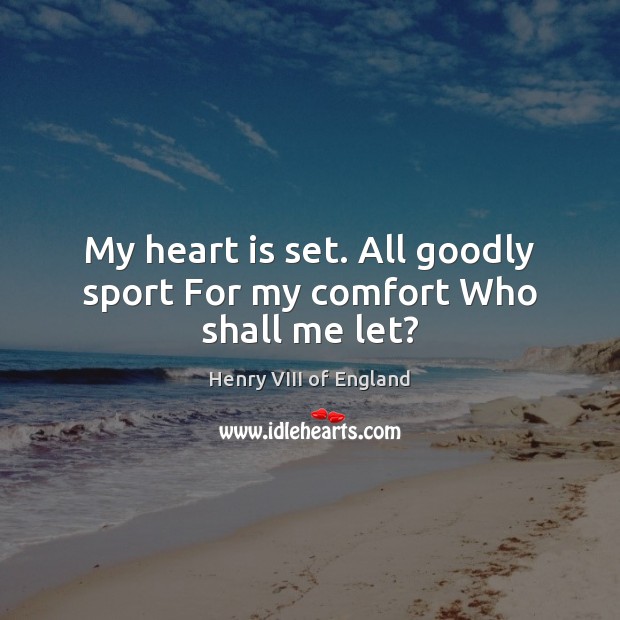 My heart is set. All goodly sport For my comfort Who shall me let? Henry VIII of England Picture Quote