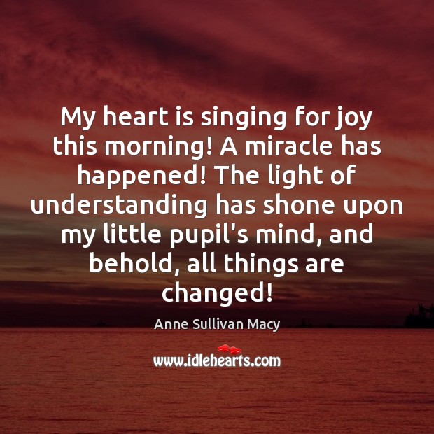 My heart is singing for joy this morning! A miracle has happened! Anne Sullivan Macy Picture Quote